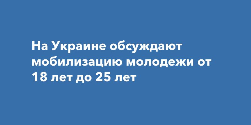 На Украине обсуждают мобилизацию молодежи от 18 лет до 25 лет