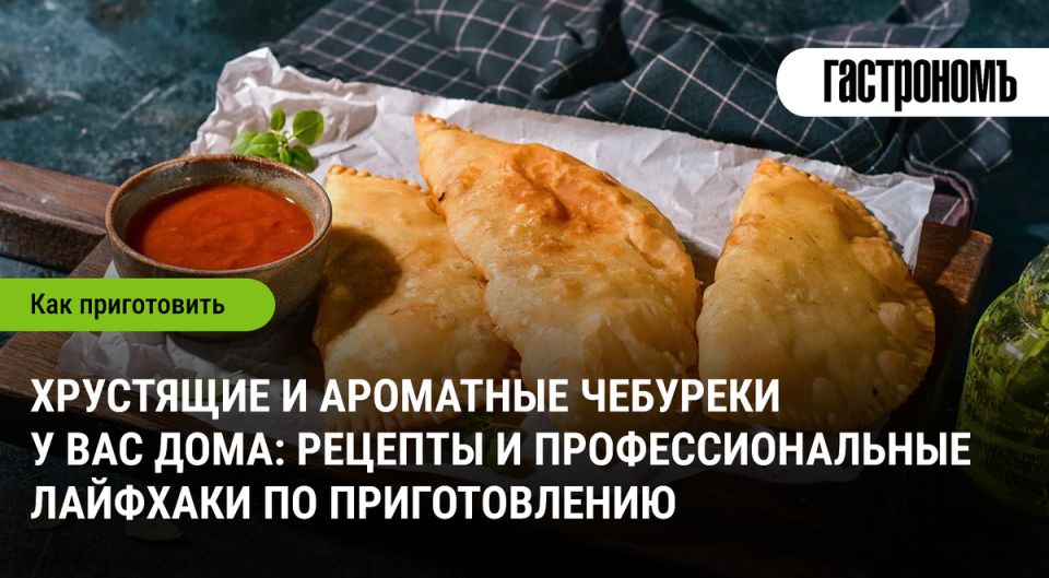 Чебуреки: кулинарный хит, который заставляет вкусовые рецепторы танцевать