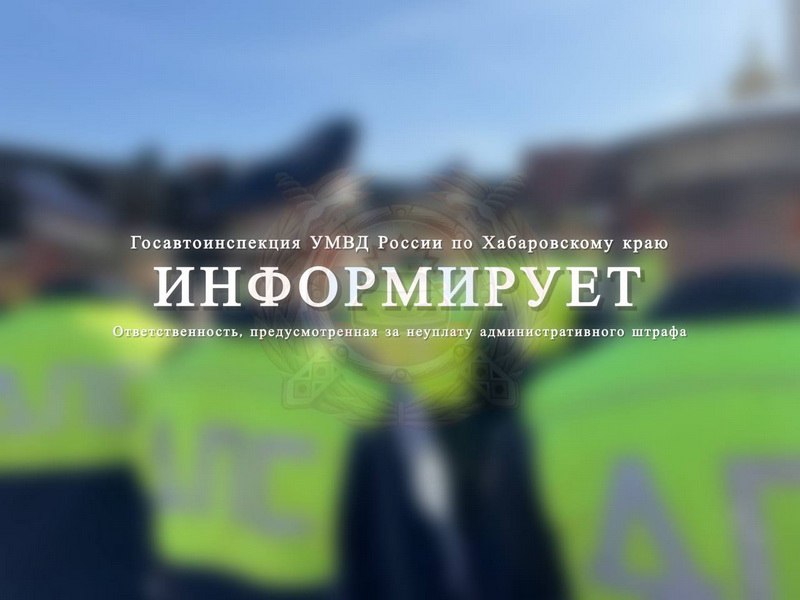 Госавтоинспекция Хабаровского края информирует! Ответственность, предусмотренная за неуплату административного штрафа